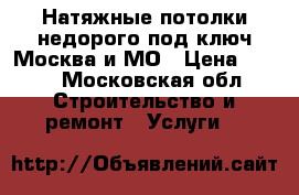 Натяжные потолки недорого под ключ Москва и МО › Цена ­ 300 - Московская обл. Строительство и ремонт » Услуги   